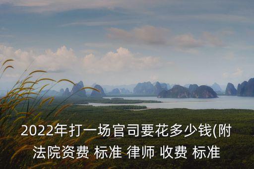 2022年打一場官司要花多少錢(附法院資費(fèi) 標(biāo)準(zhǔn) 律師 收費(fèi) 標(biāo)準(zhǔn)
