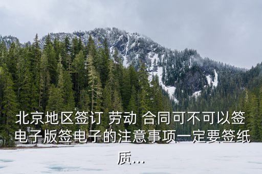 北京地區(qū)簽訂 勞動 合同可不可以簽 電子版簽電子的注意事項一定要簽紙質...