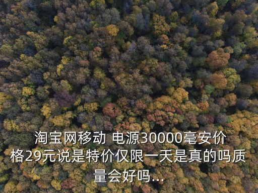  淘寶網(wǎng)移動 電源30000毫安價格29元說是特價僅限一天是真的嗎質(zhì)量會好嗎...