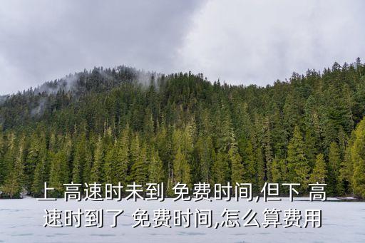 上 高速時未到 免費時間,但下 高速時到了 免費時間,怎么算費用
