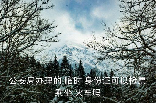 公安局辦理的 臨時(shí) 身份證可以檢票乘坐 火車嗎