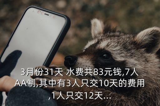 3月份31天 水費(fèi)共83元錢,7人AA制,其中有3人只交10天的費(fèi)用,1人只交12天...