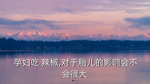  孕婦吃 辣椒,對于胎兒的影響會不會很大