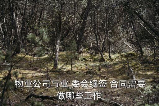  物業(yè)公司與業(yè) 委會(huì)續(xù)簽 合同需要做哪些工作