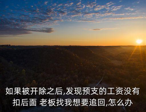如果被開除之后,發(fā)現(xiàn)預支的工資沒有扣后面 老板找我想要追回,怎么辦
