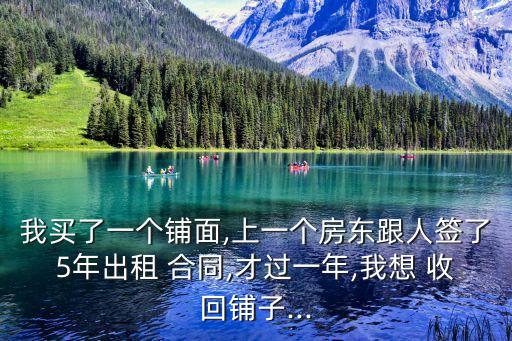我買了一個鋪面,上一個房東跟人簽了5年出租 合同,才過一年,我想 收回鋪子...