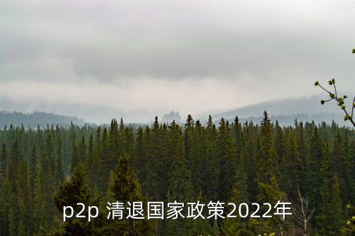 p2p 清退國家政策2022年