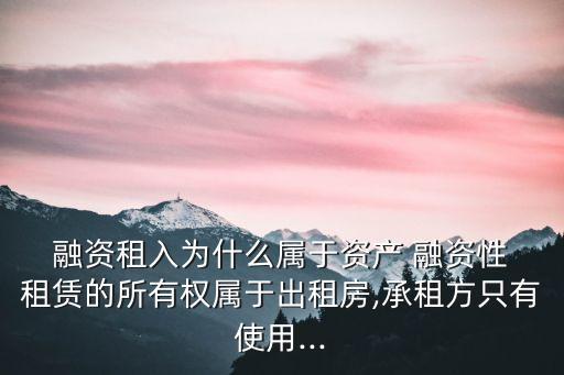  融資租入為什么屬于資產 融資性 租賃的所有權屬于出租房,承租方只有使用...