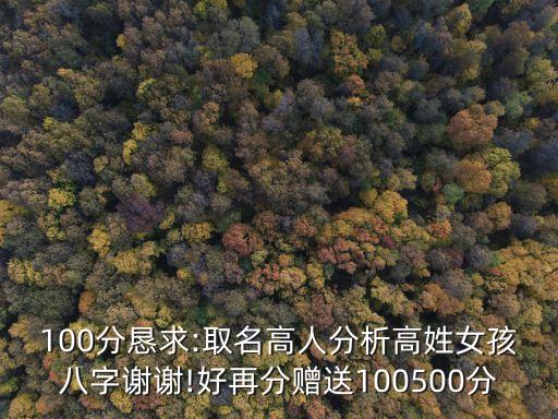 100分懇求:取名高人分析高姓女孩八字謝謝!好再分贈送100500分