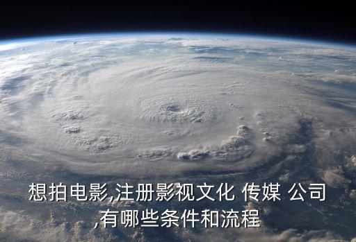 想拍電影,注冊影視文化 傳媒 公司,有哪些條件和流程