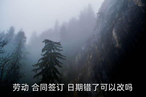 勞動(dòng) 合同簽訂 日期錯(cuò)了可以改嗎