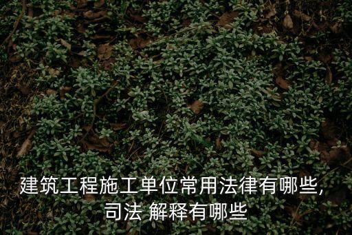 建筑工程施工單位常用法律有哪些, 司法 解釋有哪些