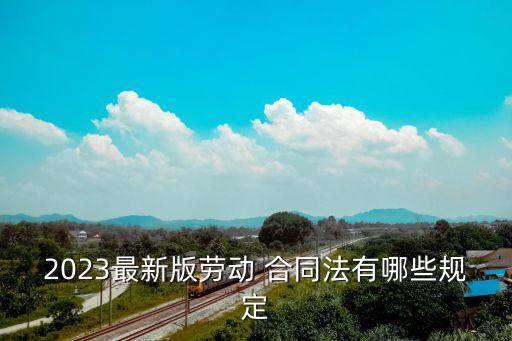 2023最新版勞動 合同法有哪些規(guī)定