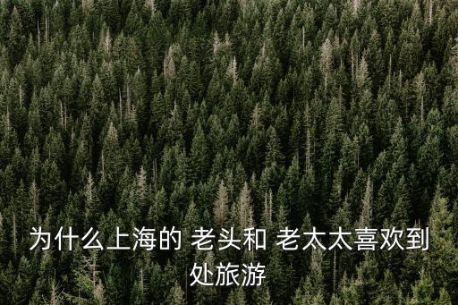 為什么上海的 老頭和 老太太喜歡到處旅游