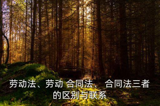 勞動(dòng)法、勞動(dòng) 合同法、 合同法三者的區(qū)別與聯(lián)系