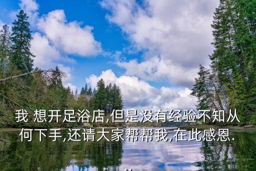 我 想開足浴店,但是沒有經(jīng)驗(yàn)不知從何下手,還請大家?guī)蛶臀?在此感恩...
