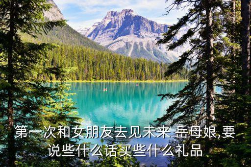 第一次和女朋友去見未來 岳母娘,要說些什么話買些什么禮品