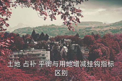 土地 占補(bǔ) 平衡與用地增減掛鉤指標(biāo)區(qū)別