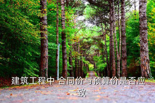  建筑工程中 合同價與預(yù)算價是否應(yīng)一致