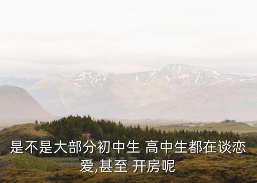 是不是大部分初中生 高中生都在談戀愛,甚至 開房呢