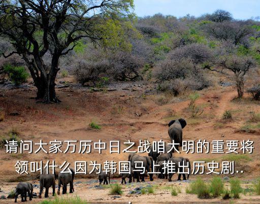 請(qǐng)問大家萬歷中日之戰(zhàn)咱大明的重要將領(lǐng)叫什么因?yàn)轫n國馬上推出歷史劇...