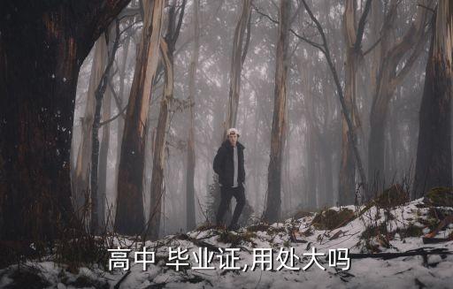 高中畢業(yè)證有什么用,上大學(xué)了高中畢業(yè)證有什么用
