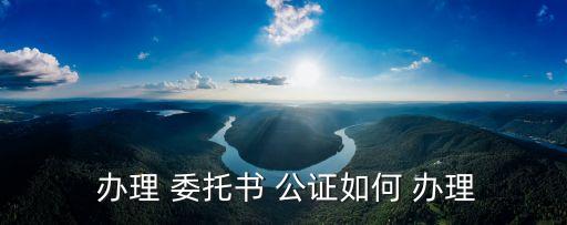 委托公證怎么辦理,異地賣房委托公證怎么辦理