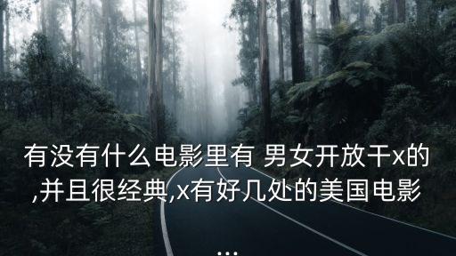 有沒有什么電影里有 男女開放干x的,并且很經(jīng)典,x有好幾處的美國(guó)電影...
