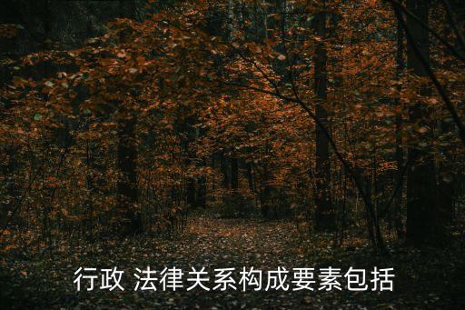  行政 法律關(guān)系構(gòu)成要素包括