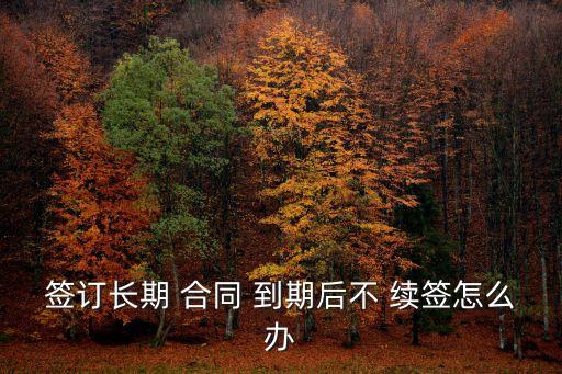 簽訂長(zhǎng)期 合同 到期后不 續(xù)簽怎么辦