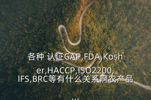 各種 認證GAP,FDA,Kosher,HACCP,ISO2200,IFS,BRC等有什么關(guān)系啊農(nóng)產(chǎn)品...