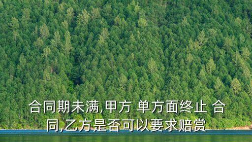  合同期未滿,甲方 單方面終止 合同,乙方是否可以要求賠賞
