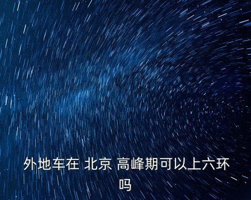  外地車(chē)在 北京 高峰期可以上六環(huán)嗎