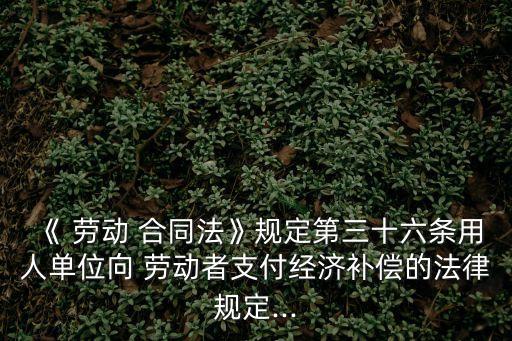 勞動合同法36條全文規(guī)定最新