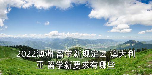 2022澳洲 留學(xué)新規(guī)定去 澳大利亞 留學(xué)新要求有哪些
