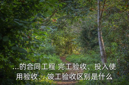 ...的合同工程 完工驗(yàn)收、投入使用驗(yàn)收、 竣工驗(yàn)收區(qū)別是什么
