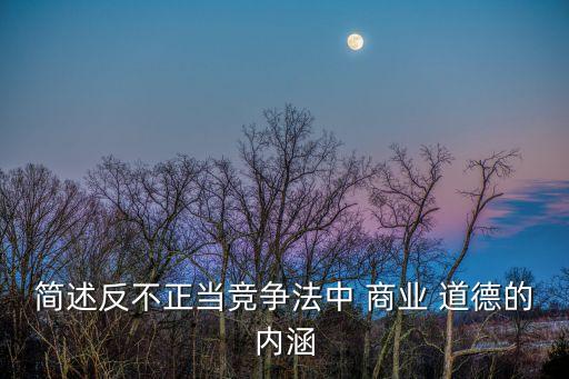 簡述反不正當(dāng)競爭法中 商業(yè) 道德的內(nèi)涵