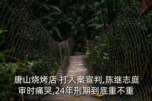  唐山燒烤店 打人案宣判,陳繼志庭審時(shí)痛哭,24年刑期到底重不重