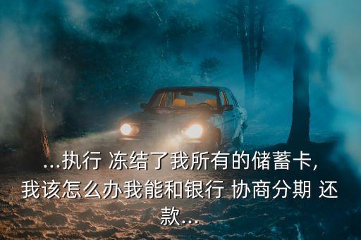 ...執(zhí)行 凍結(jié)了我所有的儲蓄卡,我該怎么辦我能和銀行 協(xié)商分期 還款...