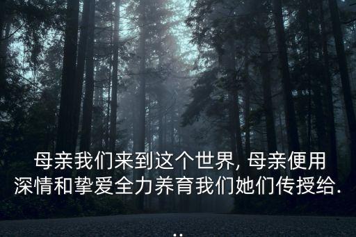  母親我們來到這個(gè)世界, 母親便用深情和摯愛全力養(yǎng)育我們她們傳授給...