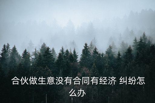  合伙做生意沒(méi)有合同有經(jīng)濟(jì) 糾紛怎么辦