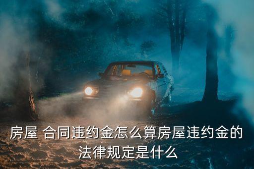 房屋 合同違約金怎么算房屋違約金的 法律規(guī)定是什么