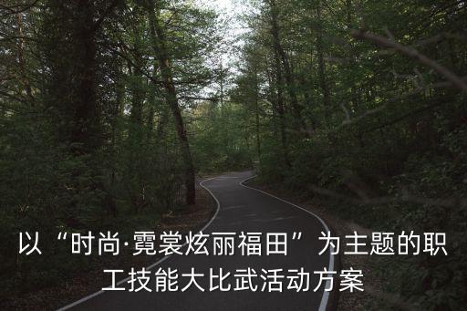 以“時尚·霓裳炫麗福田”為主題的職工技能大比武活動方案