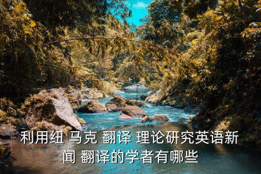 利用紐 馬克 翻譯 理論研究英語新聞 翻譯的學者有哪些