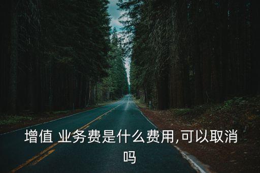  增值 業(yè)務(wù)費(fèi)是什么費(fèi)用,可以取消嗎