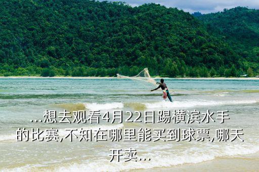 ...想去觀看4月22日踢橫濱水手的比賽,不知在哪里能買到球票,哪天開(kāi)賣...