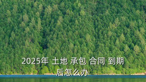 2025年 土地 承包 合同 到期后怎么辦