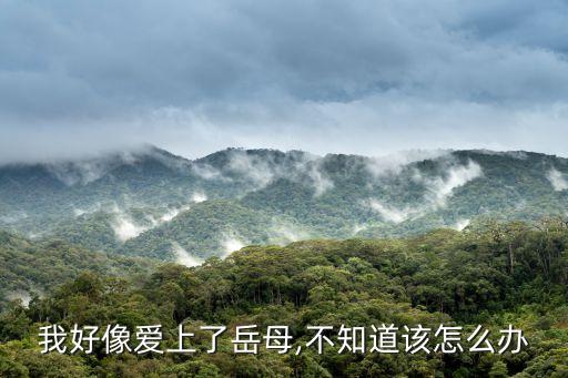 我好像愛(ài)上了岳母,不知道該怎么辦