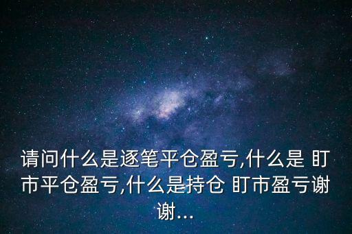 請(qǐng)問(wèn)什么是逐筆平倉(cāng)盈虧,什么是 盯市平倉(cāng)盈虧,什么是持倉(cāng) 盯市盈虧謝謝...