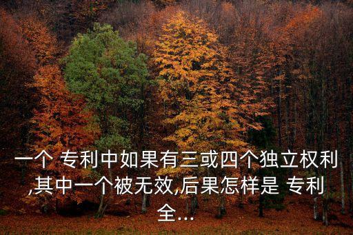 一個(gè) 專(zhuān)利中如果有三或四個(gè)獨(dú)立權(quán)利,其中一個(gè)被無(wú)效,后果怎樣是 專(zhuān)利全...